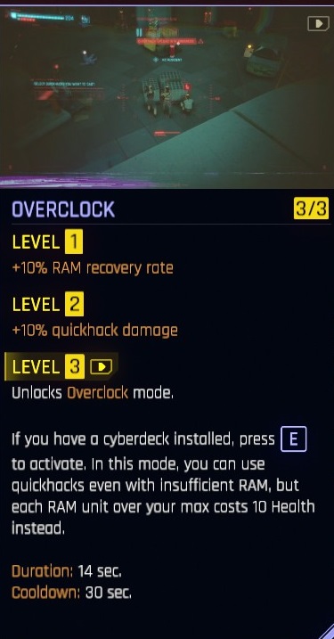 Cyberpunk 2077 Overclock perk which grants +10% Ram Recovery rate at level 1, +10% quickhack damage at level 2, and unlocks the Overclock mode at level 3 which says "If you have a cyberdeck installed, press E to activate. In this mode you can use quickhacks even with insufficient RAM but each RAM unit over your max costs 10 health instead" Duration 14 sec cooldown: 30 sec