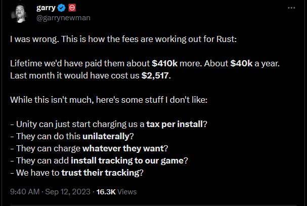 Garry Newman wrote, "I was wrong. This is how the fees are working out for Rust:  Lifetime we'd have paid them about $410k more. About $40k a year. Last month it would have cost us $2,517.  While this isn't much, here's some stuff I don't like:  - Unity can just start charging us a tax per install? - They can do this unilaterally? - They can charge whatever they want? - They can add install tracking to our game? - We have to trust their tracking?"